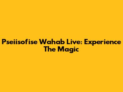 Pseiisofise Wahab Live: Experience The Magic