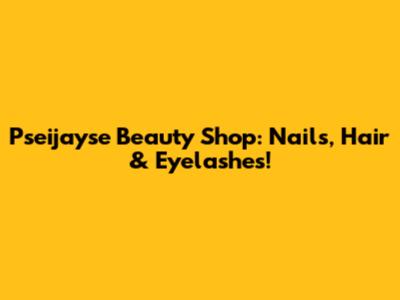 Pseijayse Beauty Shop: Nails, Hair & Eyelashes!