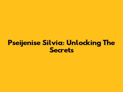 Pseijenise Silvia: Unlocking The Secrets