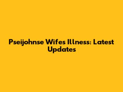 Pseijohnse Wife's Illness: Latest Updates