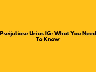 Pseijuliose Urias IG: What You Need To Know