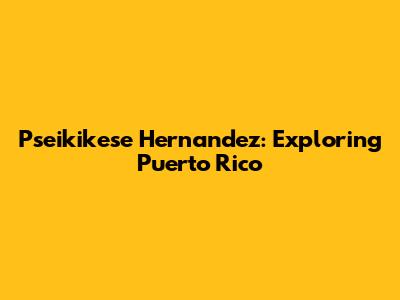 Pseikikese Hernandez: Exploring Puerto Rico