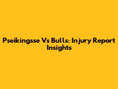 Pseikingsse Vs Bulls: Injury Report Insights