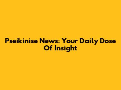 Pseikinise News: Your Daily Dose Of Insight