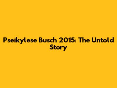 Pseikylese Busch 2015: The Untold Story