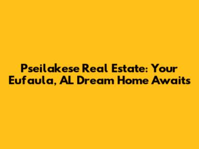 Pseilakese Real Estate: Your Eufaula, AL Dream Home Awaits