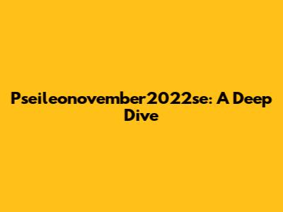 Pseileonovember2022se: A Deep Dive