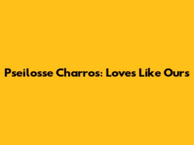 Pseilosse Charros: Loves Like Ours