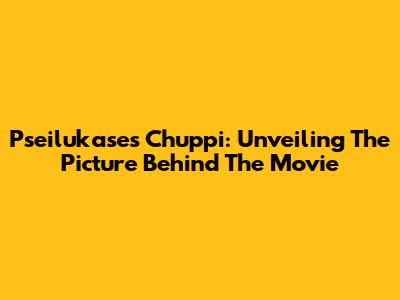 Pseilukase's 'Chuppi': Unveiling The Picture Behind The Movie