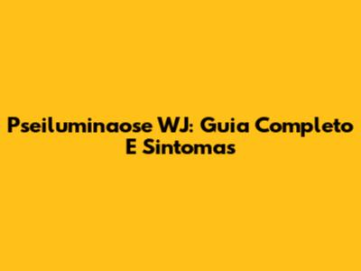 Pseiluminaose WJ: Guia Completo E Sintomas