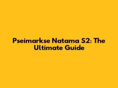 Pseimarkse Natama S2: The Ultimate Guide