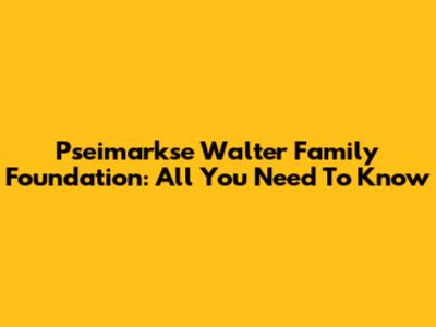 Pseimarkse Walter Family Foundation: All You Need To Know