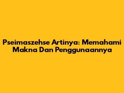 Pseimaszehse Artinya: Memahami Makna Dan Penggunaannya