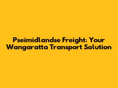 Pseimidlandse Freight: Your Wangaratta Transport Solution