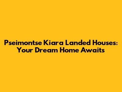 Pseimontse Kiara Landed Houses: Your Dream Home Awaits