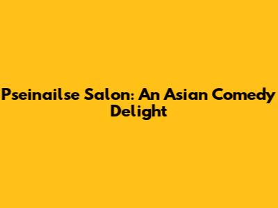Pseinailse Salon: An Asian Comedy Delight