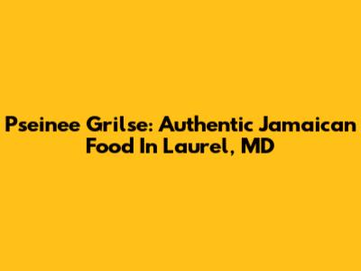 Pseinee Grilse: Authentic Jamaican Food In Laurel, MD