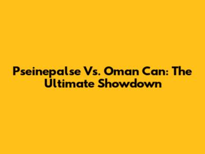 Pseinepalse Vs. Oman Can: The Ultimate Showdown