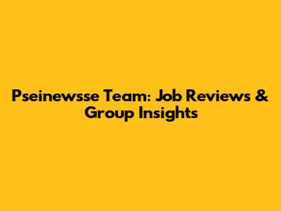 Pseinewsse Team: Job Reviews & Group Insights
