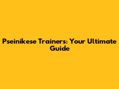 Pseinikese Trainers: Your Ultimate Guide