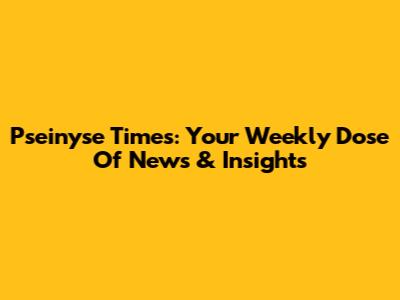 Pseinyse Times: Your Weekly Dose Of News & Insights