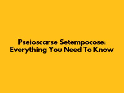 Pseioscarse Setempocose: Everything You Need To Know