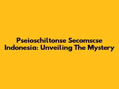 Pseioschiltonse Secomscse Indonesia: Unveiling The Mystery