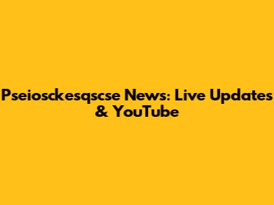 Pseiosckesqscse News: Live Updates & YouTube