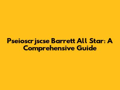 Pseioscrjscse Barrett All Star: A Comprehensive Guide