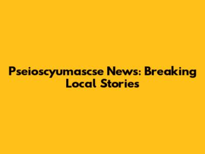 Pseioscyumascse News: Breaking Local Stories