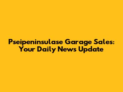Pseipeninsulase Garage Sales: Your Daily News Update