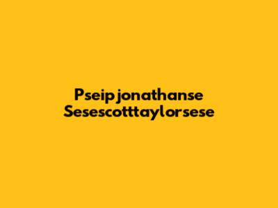 Pseipjonathanse Sesescotttaylorsese