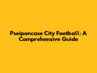 Pseiponcase City Football: A Comprehensive Guide