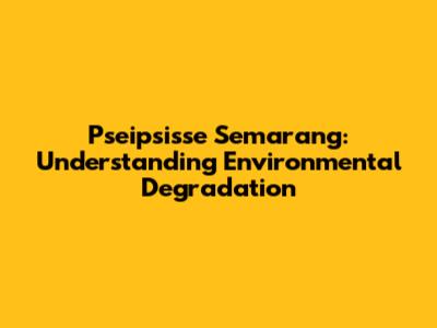 Pseipsisse Semarang: Understanding Environmental Degradation