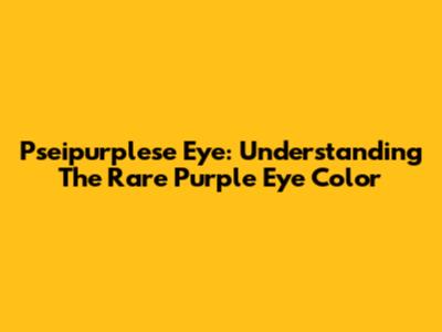 Pseipurplese Eye: Understanding The Rare Purple Eye Color