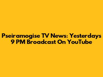 Pseiramogise TV News: Yesterday's 9 PM Broadcast On YouTube