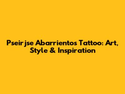 Pseirjse Abarrientos Tattoo: Art, Style & Inspiration
