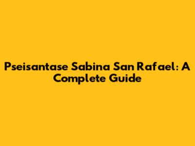Pseisantase Sabina San Rafael: A Complete Guide