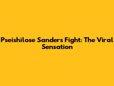 Pseishilose Sanders Fight: The Viral Sensation