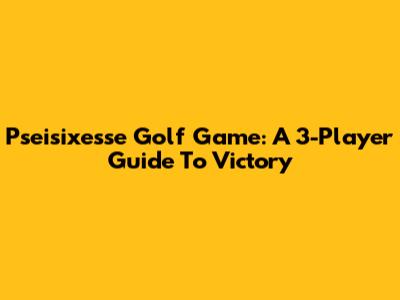 Pseisixesse Golf Game: A 3-Player Guide To Victory