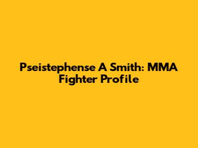 Pseistephense A Smith: MMA Fighter Profile