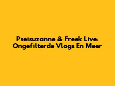 Pseisuzanne & Freek Live: Ongefilterde Vlogs En Meer