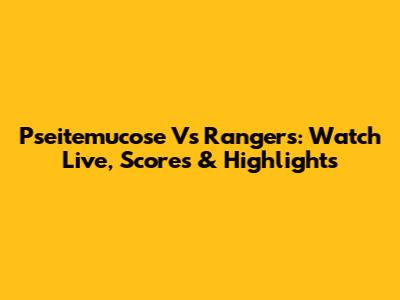 Pseitemucose Vs Rangers: Watch Live, Scores & Highlights