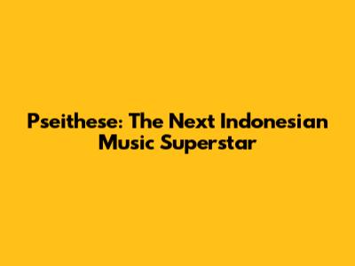 Pseithese: The Next Indonesian Music Superstar