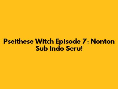 Pseithese Witch Episode 7: Nonton Sub Indo Seru!