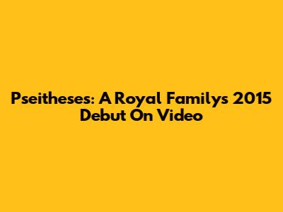 Pseitheses: A Royal Family's 2015 Debut On Video