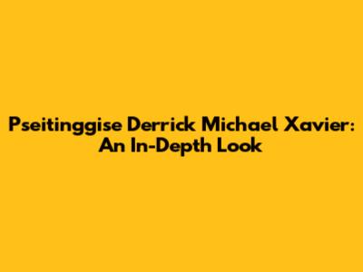 Pseitinggise Derrick Michael Xavier: An In-Depth Look