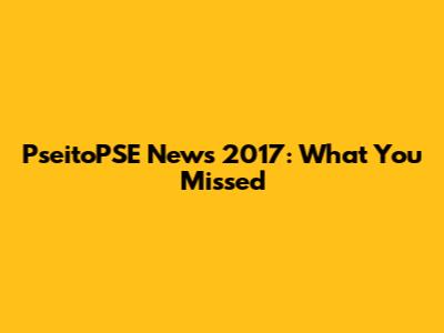 PseitoPSE News 2017: What You Missed
