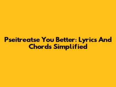Pseitreatse You Better: Lyrics And Chords Simplified