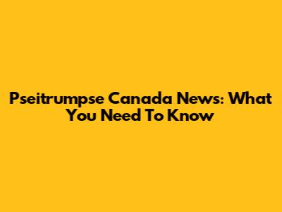 Pseitrumpse Canada News: What You Need To Know